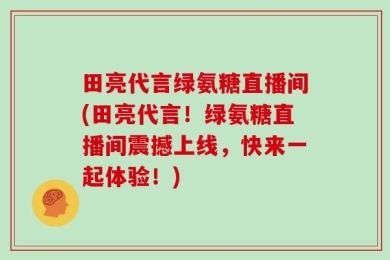 田亮代言绿氨糖直播间(田亮代言！绿氨糖直播间震撼上线，快来一起体验！)