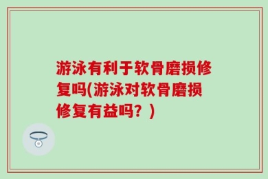 游泳有利于软骨磨损修复吗(游泳对软骨磨损修复有益吗？)