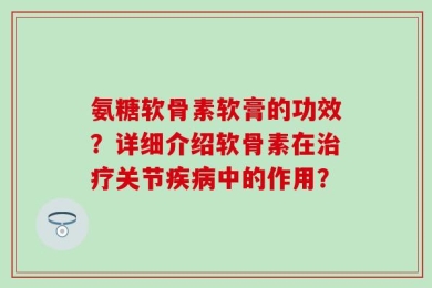 氨糖软骨素软膏的功效？详细介绍软骨素在治疗关节疾病中的作用？