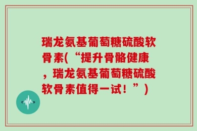 瑞龙氨基葡萄糖硫酸软骨素(“提升骨骼健康，瑞龙氨基葡萄糖硫酸软骨素值得一试！”)