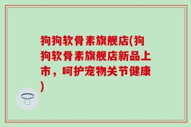 狗狗软骨素旗舰店(狗狗软骨素旗舰店新品上市，呵护宠物关节健康)