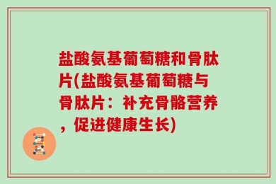 盐酸氨基葡萄糖和骨肽片(盐酸氨基葡萄糖与骨肽片：补充骨骼营养，促进健康生长)