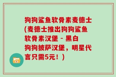 狗狗鲨鱼软骨素麦德士(麦德士推出狗狗鲨鱼软骨素汉堡 - 黑白狗狗披萨汉堡，明星代言只需5元！)