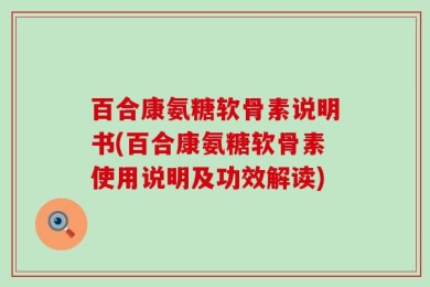 百合康氨糖软骨素说明书(百合康氨糖软骨素使用说明及功效解读)