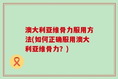 澳大利亚维骨力服用方法(如何正确服用澳大利亚维骨力？)