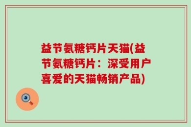 益节氨糖钙片天猫(益节氨糖钙片：深受用户喜爱的天猫畅销产品)