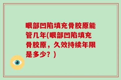 眼部凹陷填充骨胶原能管几年(眼部凹陷填充骨胶原，久效持续年限是多少？)