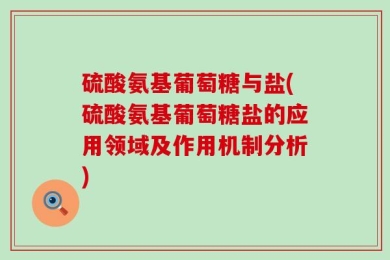 硫酸氨基葡萄糖与盐(硫酸氨基葡萄糖盐的应用领域及作用机制分析)