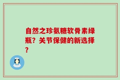 自然之珍氨糖软骨素绿瓶？关节保健的新选择？