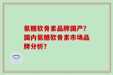 氨糖软骨素品牌国产？国内氨糖软骨素市场品牌分析？