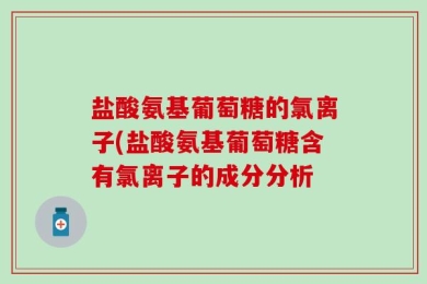盐酸氨基葡萄糖的氯离子(盐酸氨基葡萄糖含有氯离子的成分分析