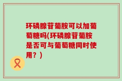 环磷腺苷葡胺可以加葡萄糖吗(环磷腺苷葡胺是否可与葡萄糖同时使用？)