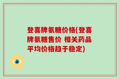 登喜牌氨糖价格(登喜牌氨糖售价 相关药品平均价格趋于稳定)