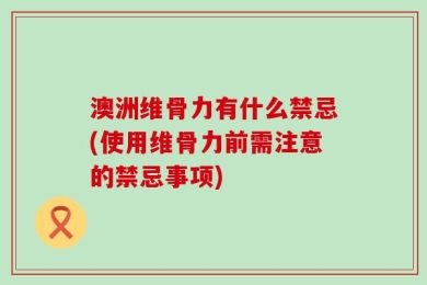澳洲维骨力有什么禁忌(使用维骨力前需注意的禁忌事项)