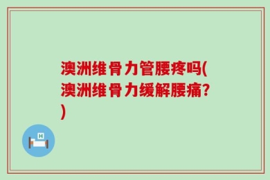 澳洲维骨力管腰疼吗(澳洲维骨力缓解腰痛？)