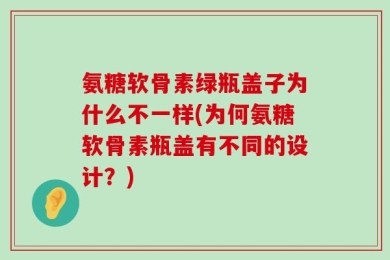 氨糖软骨素绿瓶盖子为什么不一样(为何氨糖软骨素瓶盖有不同的设计？)