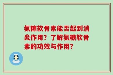 氨糖软骨素能否起到消炎作用？了解氨糖软骨素的功效与作用？