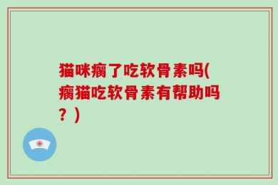 猫咪瘸了吃软骨素吗(瘸猫吃软骨素有帮助吗？)