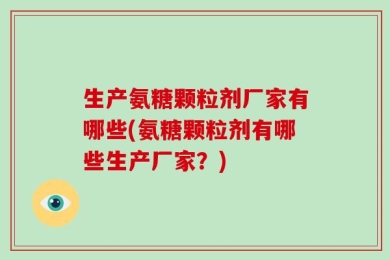 生产氨糖颗粒剂厂家有哪些(氨糖颗粒剂有哪些生产厂家？)