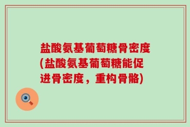 盐酸氨基葡萄糖骨密度(盐酸氨基葡萄糖能促进骨密度，重构骨骼)