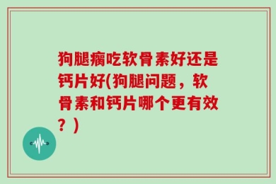 狗腿瘸吃软骨素好还是钙片好(狗腿问题，软骨素和钙片哪个更有效？)