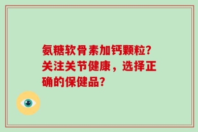 氨糖软骨素加钙颗粒？关注关节健康，选择正确的保健品？