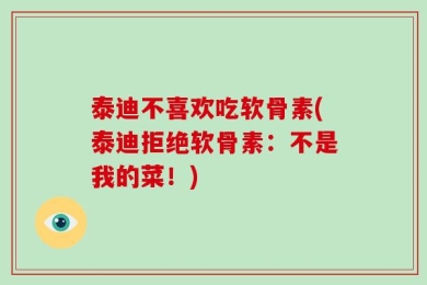 泰迪不喜欢吃软骨素(泰迪拒绝软骨素：不是我的菜！)