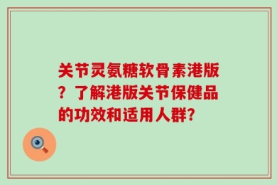 关节灵氨糖软骨素港版？了解港版关节保健品的功效和适用人群？