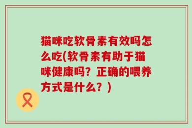 猫咪吃软骨素有效吗怎么吃(软骨素有助于猫咪健康吗？正确的喂养方式是什么？)