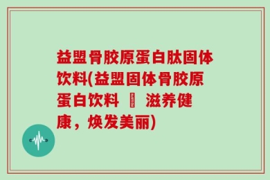 益盟骨胶原蛋白肽固体饮料(益盟固体骨胶原蛋白饮料 – 滋养健康，焕发美丽)