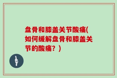 盘骨和膝盖关节酸痛(如何缓解盘骨和膝盖关节的酸痛？)