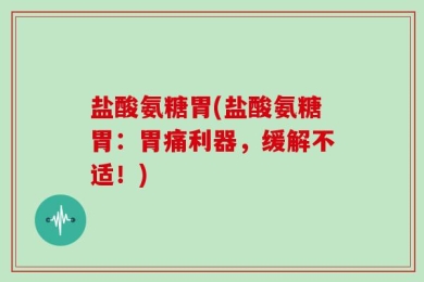 盐酸氨糖胃(盐酸氨糖胃：胃痛利器，缓解不适！)
