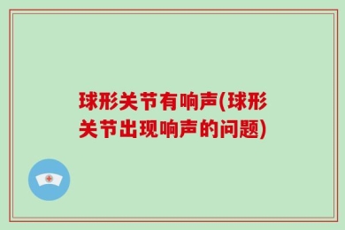球形关节有响声(球形关节出现响声的问题)