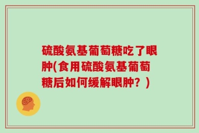 硫酸氨基葡萄糖吃了眼肿(食用硫酸氨基葡萄糖后如何缓解眼肿？)