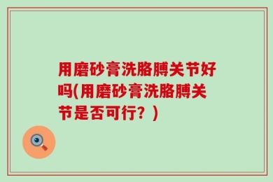 用磨砂膏洗胳膊关节好吗(用磨砂膏洗胳膊关节是否可行？)