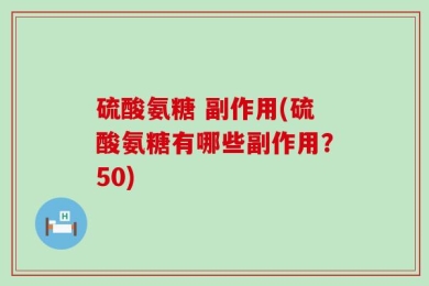 硫酸氨糖 副作用(硫酸氨糖有哪些副作用？50)