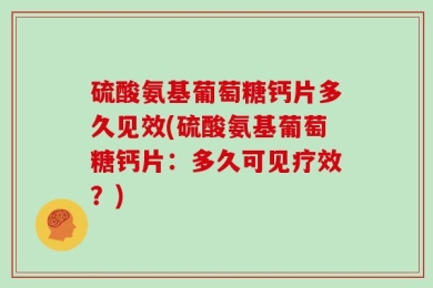 硫酸氨基葡萄糖钙片多久见效(硫酸氨基葡萄糖钙片：多久可见疗效？)
