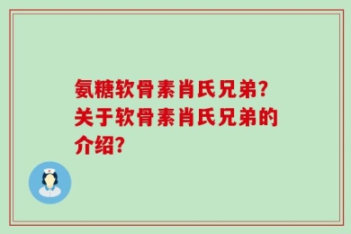 氨糖软骨素肖氏兄弟？关于软骨素肖氏兄弟的介绍？
