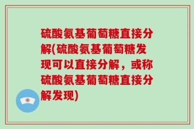 硫酸氨基葡萄糖直接分解(硫酸氨基葡萄糖发现可以直接分解，或称硫酸氨基葡萄糖直接分解发现)