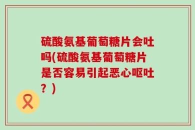 硫酸氨基葡萄糖片会吐吗(硫酸氨基葡萄糖片是否容易引起恶心呕吐？)
