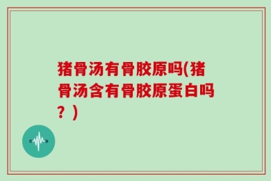 猪骨汤有骨胶原吗(猪骨汤含有骨胶原蛋白吗？)