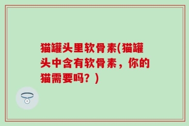 猫罐头里软骨素(猫罐头中含有软骨素，你的猫需要吗？)