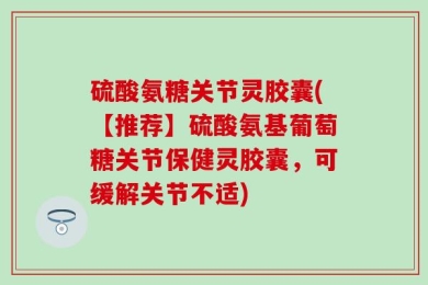 硫酸氨糖关节灵胶囊(【推荐】硫酸氨基葡萄糖关节保健灵胶囊，可缓解关节不适)