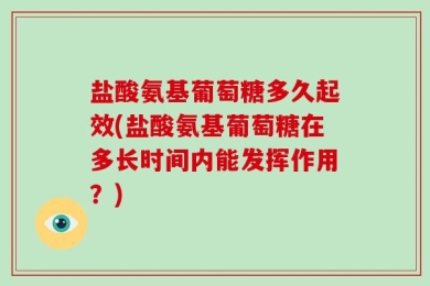 盐酸氨基葡萄糖多久起效(盐酸氨基葡萄糖在多长时间内能发挥作用？)