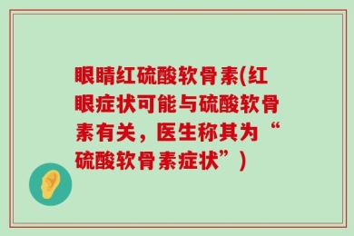 眼睛红硫酸软骨素(红眼症状可能与硫酸软骨素有关，医生称其为“硫酸软骨素症状”)