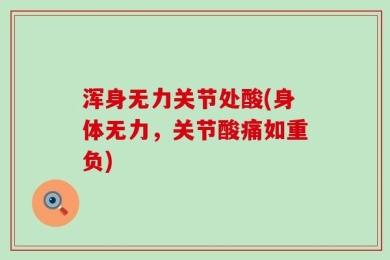 浑身无力关节处酸(身体无力，关节酸痛如重负)