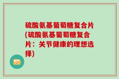 硫酸氨基葡萄糖复合片(硫酸氨基葡萄糖复合片：关节健康的理想选择)