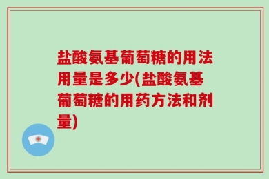 盐酸氨基葡萄糖的用法用量是多少(盐酸氨基葡萄糖的用药方法和剂量)