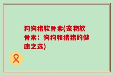 狗狗猪软骨素(宠物软骨素：狗狗和猪猪的健康之选)