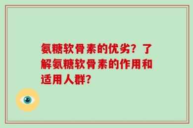 氨糖软骨素的优劣？了解氨糖软骨素的作用和适用人群？
